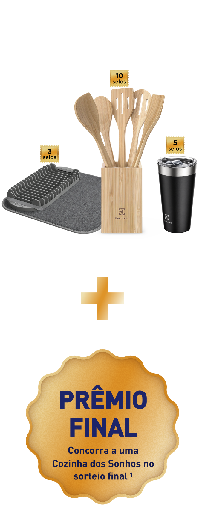 Prêmios Electrolux: são diversos itens exclusivos que você pode resgatar — escorredor de louças por 3 selos, conjunto de utensílios de bambu de 06 peças por 10 selos e copo térmico por 5 selos. Mais o prêmio final: concorra a uma Cozinha dos Sonhos no sorteio final. Prêmio no valor de R$ 80.000,00.